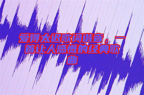 愛得太遲歌詞諧音，一首讓人感慨的經(jīng)典歌曲