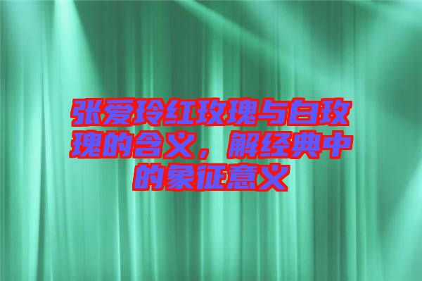 張愛(ài)玲紅玫瑰與白玫瑰的含義，解經(jīng)典中的象征意義