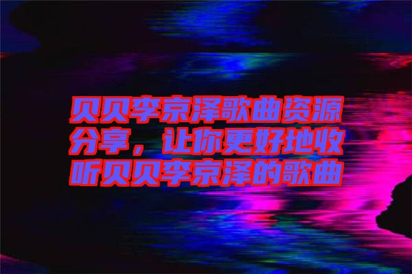 貝貝李京澤歌曲資源分享，讓你更好地收聽(tīng)貝貝李京澤的歌曲