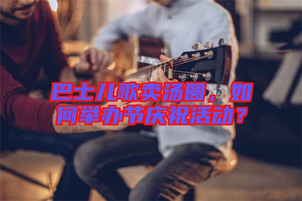 巴士兒歌賣湯圓，如何舉辦節(jié)慶?；顒?dòng)？