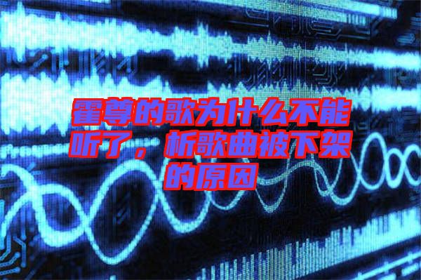 霍尊的歌為什么不能聽了，析歌曲被下架的原因