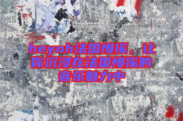 heyoh法國(guó)慢搖，讓你沉浸在法國(guó)慢搖的音樂(lè)魅力中