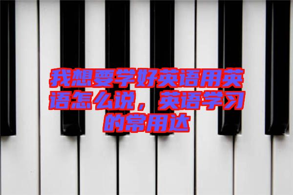 我想要學好英語用英語怎么說，英語學習的常用達