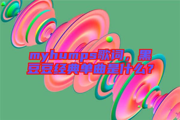 myhumps歌詞，黑豆豆經(jīng)典單曲是什么？