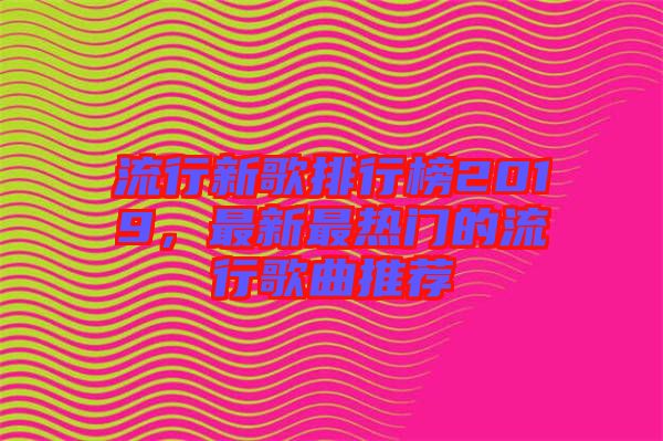 流行新歌排行榜2019，最新最熱門的流行歌曲推薦