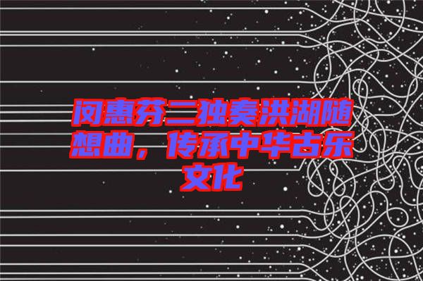 閔惠芬二獨(dú)奏洪湖隨想曲，傳承中華古樂(lè)文化