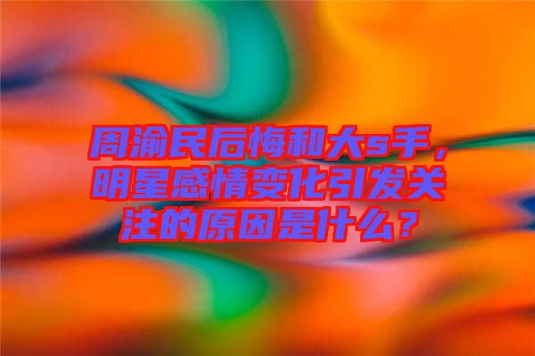周渝民后悔和大s手，明星感情變化引發(fā)關注的原因是什么？