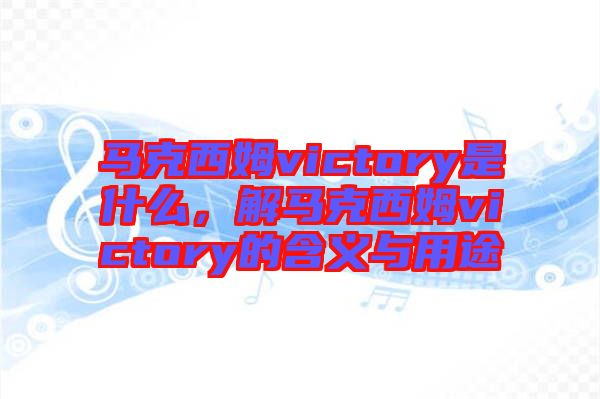 馬克西姆victory是什么，解馬克西姆victory的含義與用途