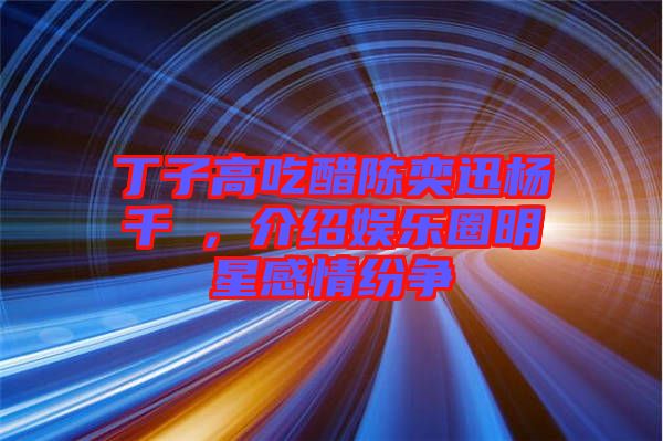 丁子高吃醋陳奕迅楊千嬅，介紹娛樂(lè)圈明星感情紛爭(zhēng)