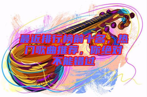 最近排行榜前十名，熱門歌曲推薦，你絕對(duì)不能錯(cuò)過