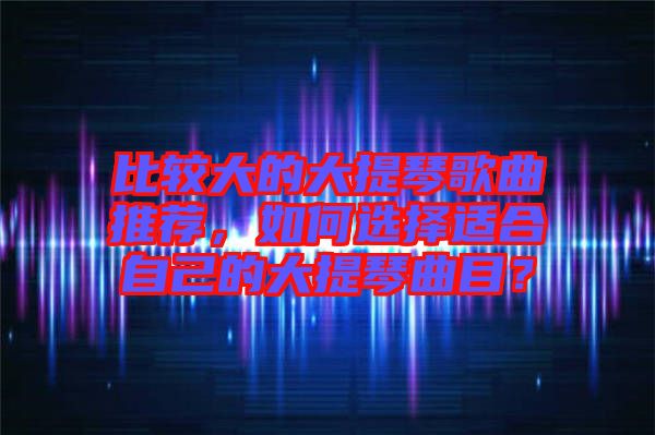 比較大的大提琴歌曲推薦，如何選擇適合自己的大提琴曲目？