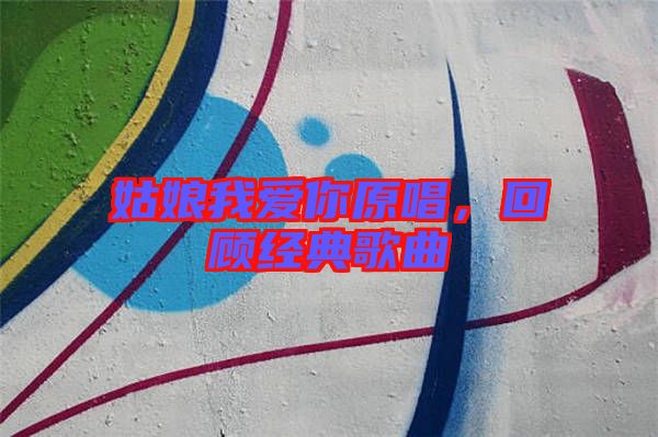 姑娘我愛你原唱，回顧經(jīng)典歌曲