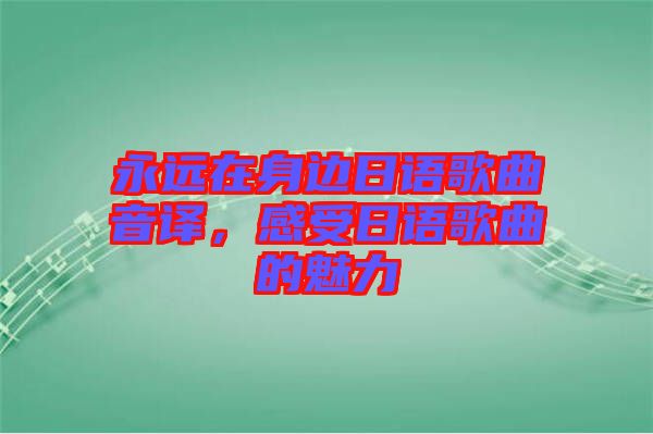 永遠(yuǎn)在身邊日語歌曲音譯，感受日語歌曲的魅力