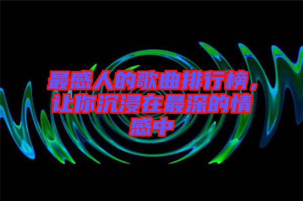 最感人的歌曲排行榜，讓你沉浸在最深的情感中
