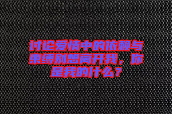 討論愛情中的依賴與束縛別想離開我，你是我的什么？