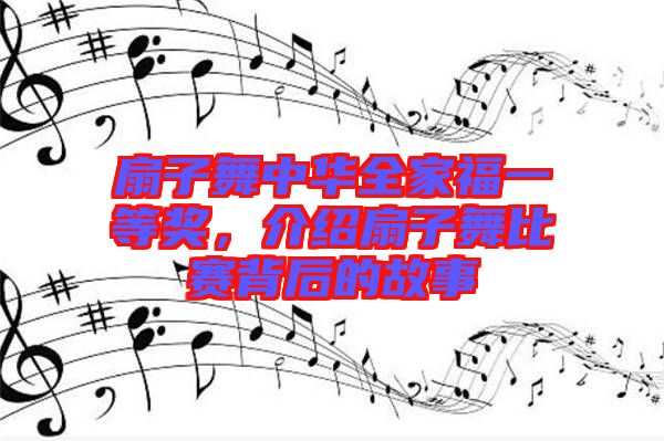 扇子舞中華全家福一等獎(jiǎng)，介紹扇子舞比賽背后的故事