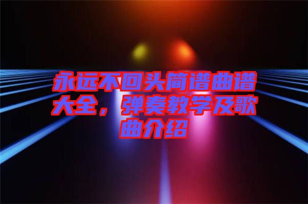 永遠(yuǎn)不回頭簡(jiǎn)譜曲譜大全，彈奏教學(xué)及歌曲介紹