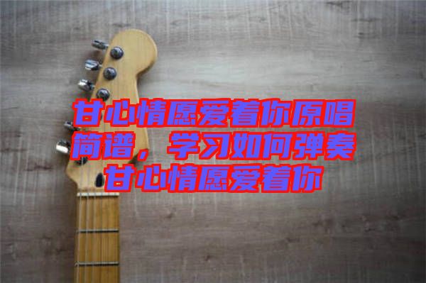 甘心情愿愛著你原唱簡譜，學(xué)習(xí)如何彈奏甘心情愿愛著你