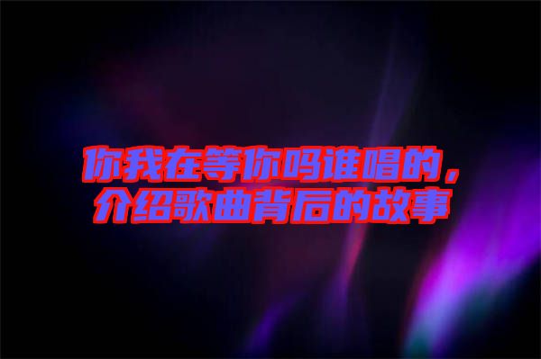 你我在等你嗎誰(shuí)唱的，介紹歌曲背后的故事