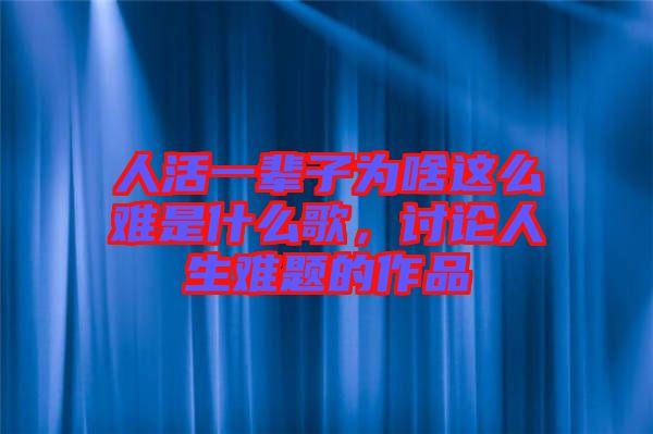 人活一輩子為啥這么難是什么歌，討論人生難題的作品