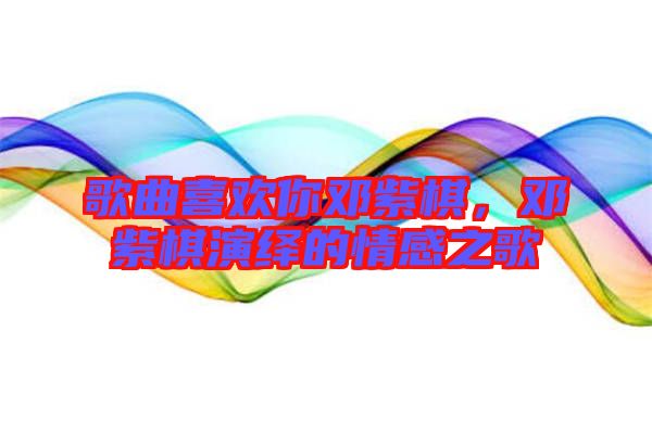 歌曲喜歡你鄧紫棋，鄧紫棋演繹的情感之歌