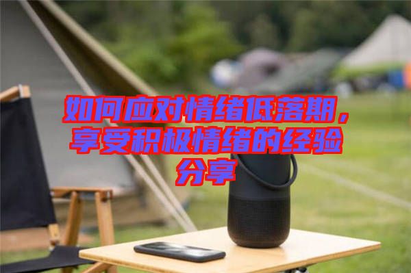 如何應(yīng)對(duì)情緒低落期，享受積極情緒的經(jīng)驗(yàn)分享