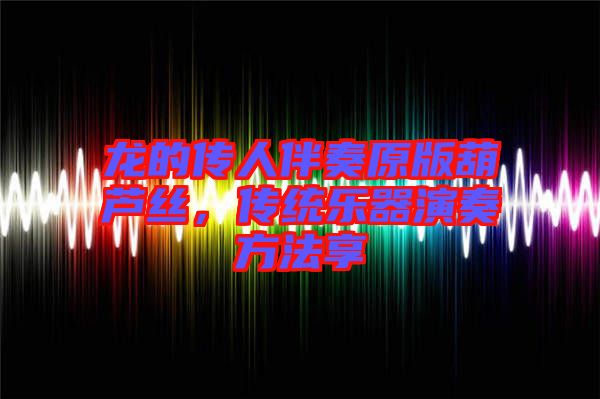 龍的傳人伴奏原版葫蘆絲，傳統(tǒng)樂器演奏方法享