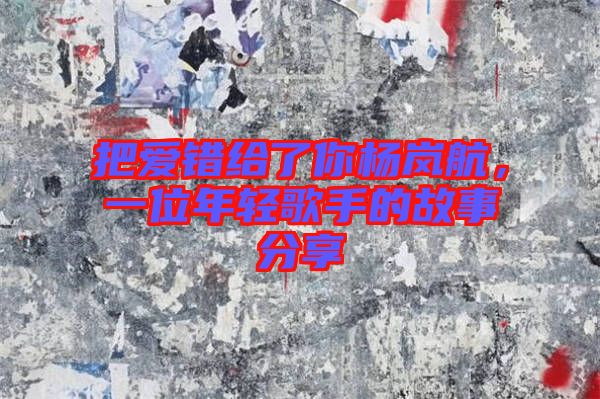 把愛錯給了你楊嵐航，一位年輕歌手的故事分享