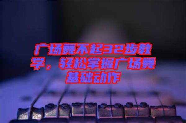 廣場(chǎng)舞不起32步教學(xué)，輕松掌握廣場(chǎng)舞基礎(chǔ)動(dòng)作