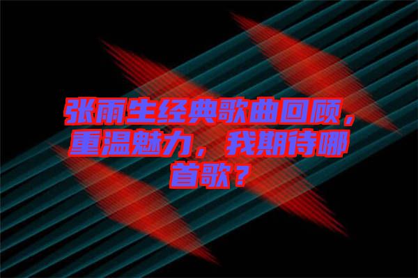 張雨生經(jīng)典歌曲回顧，重溫魅力，我期待哪首歌？