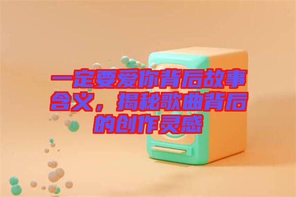 一定要愛你背后故事含義，揭秘歌曲背后的創(chuàng)作靈感
