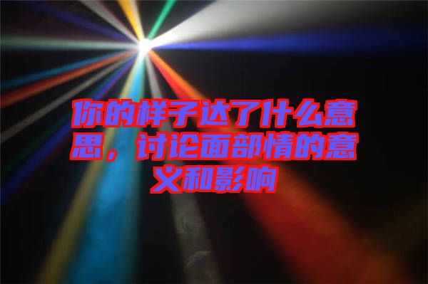 你的樣子達了什么意思，討論面部情的意義和影響