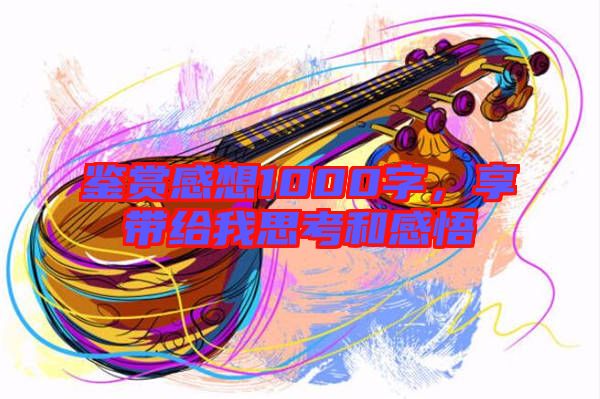 鑒賞感想1000字，享帶給我思考和感悟