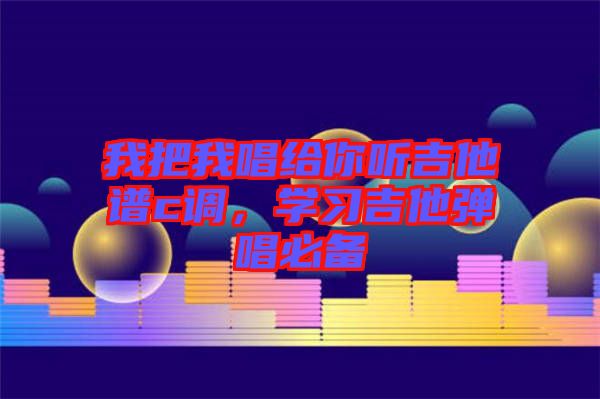 我把我唱給你聽吉他譜c調(diào)，學(xué)習(xí)吉他彈唱必備