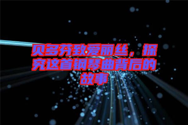貝多芬致愛麗絲，探究這首鋼琴曲背后的故事