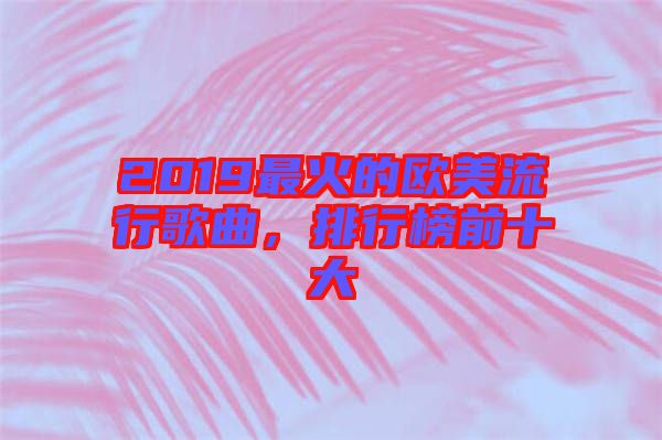 2019最火的歐美流行歌曲，排行榜前十大