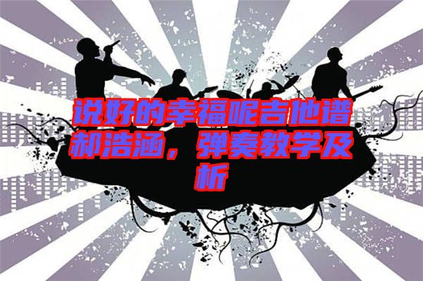 說(shuō)好的幸福呢吉他譜郝浩涵，彈奏教學(xué)及析