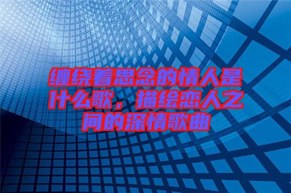 纏繞著思念的情人是什么歌，描繪戀人之間的深情歌曲