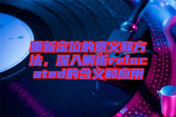 重新定位的意義和方法，深入解析relocated的含義和應(yīng)用