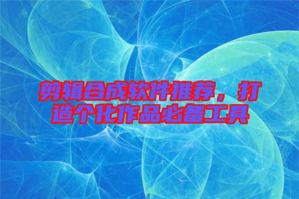 剪輯合成軟件推薦，打造個(gè)化作品必備工具