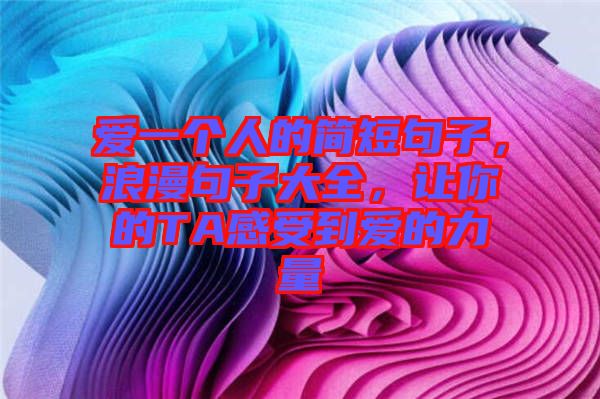 愛一個人的簡短句子，浪漫句子大全，讓你的TA感受到愛的力量
