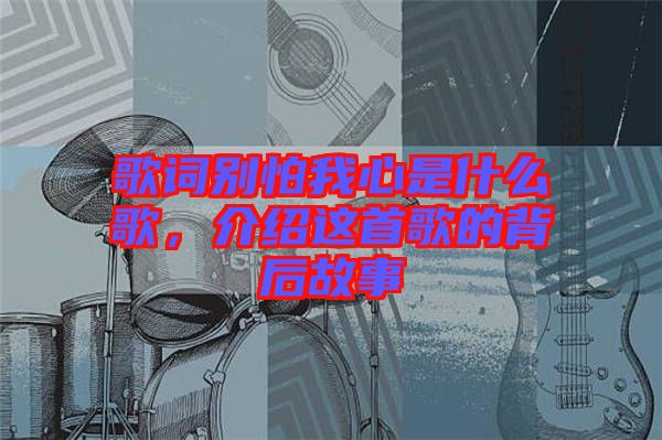 歌詞別怕我心是什么歌，介紹這首歌的背后故事