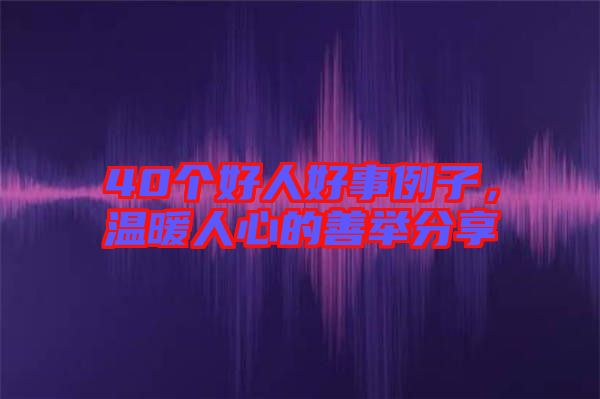 40個(gè)好人好事例子，溫暖人心的善舉分享