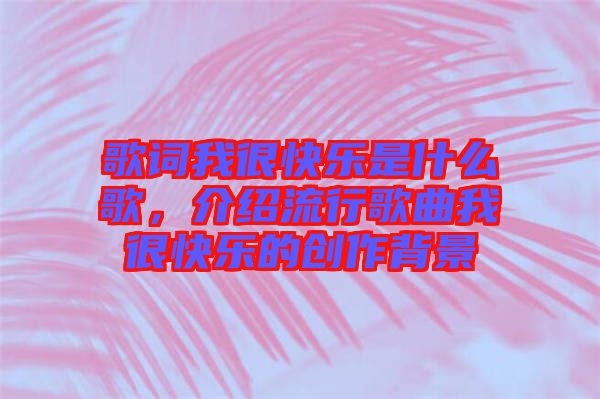 歌詞我很快樂(lè)是什么歌，介紹流行歌曲我很快樂(lè)的創(chuàng)作背景