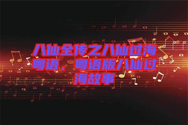 八仙全傳之八仙過(guò)海粵語(yǔ)，粵語(yǔ)版八仙過(guò)海故事