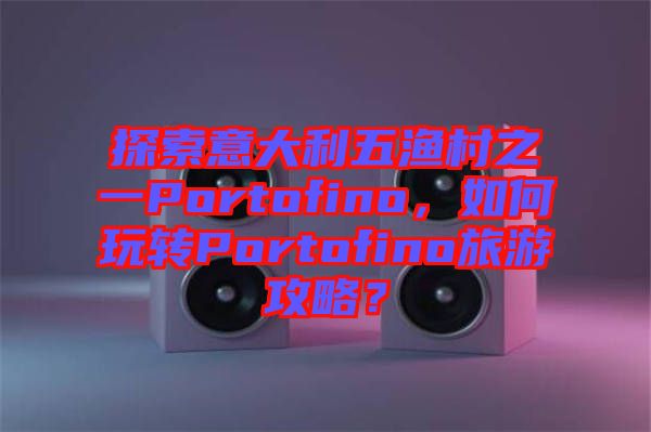 探索意大利五漁村之一Portofino，如何玩轉(zhuǎn)Portofino旅游攻略？