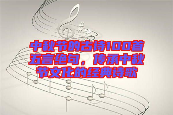 中秋節(jié)的古詩(shī)100首五言絕句，傳承中秋節(jié)文化的經(jīng)典詩(shī)歌