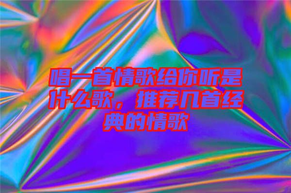 唱一首情歌給你聽是什么歌，推薦幾首經(jīng)典的情歌