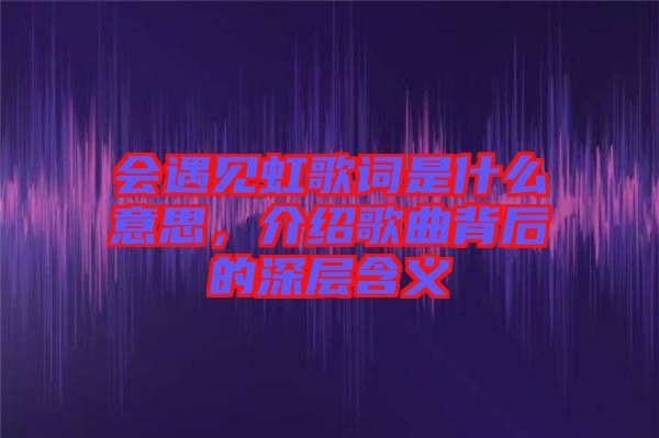 會(huì)遇見(jiàn)虹歌詞是什么意思，介紹歌曲背后的深層含義