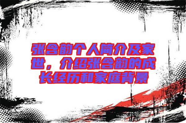 張含韻個(gè)人簡介及家世，介紹張含韻的成長經(jīng)歷和家庭背景
